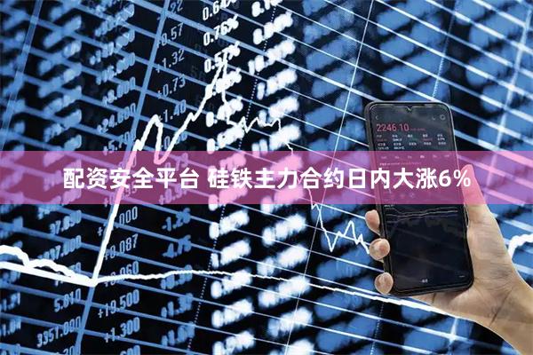 配资安全平台 硅铁主力合约日内大涨6%