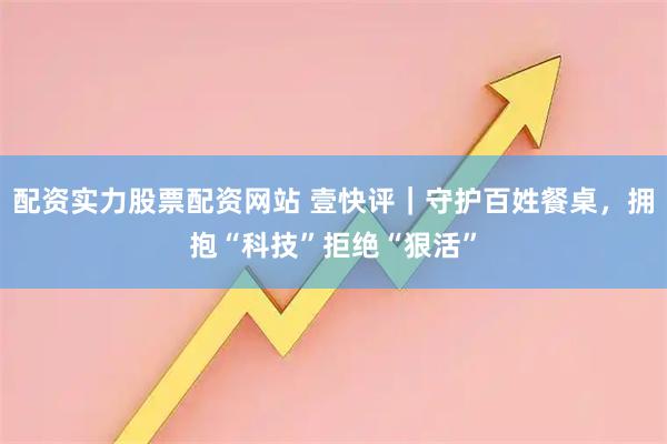 配资实力股票配资网站 壹快评｜守护百姓餐桌，拥抱“科技”拒绝“狠活”