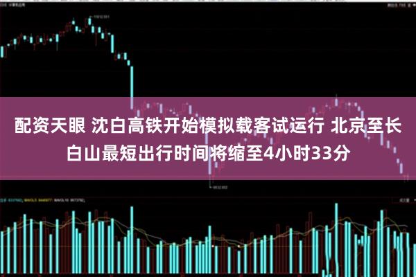 配资天眼 沈白高铁开始模拟载客试运行 北京至长白山最短出行时间将缩至4小时33分