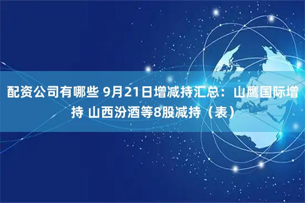配资公司有哪些 9月21日增减持汇总：山鹰国际增持 山西汾酒等8股减持（表）