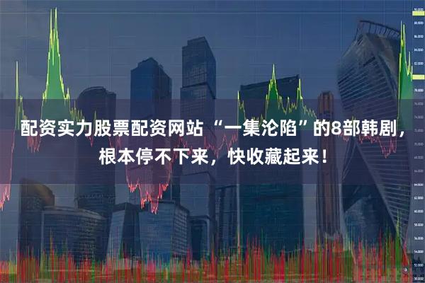 配资实力股票配资网站 “一集沦陷”的8部韩剧，根本停不下来，快收藏起来！