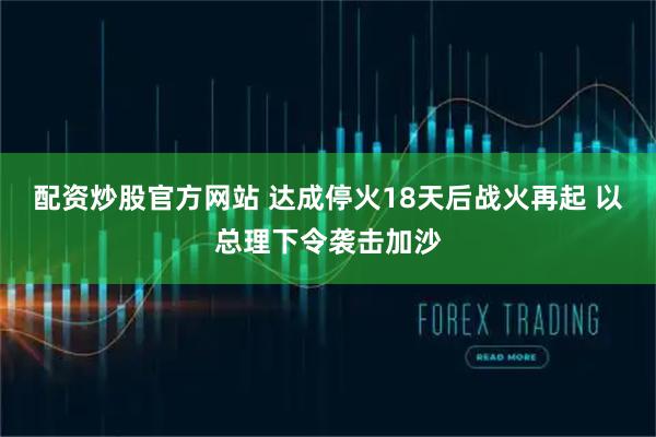 配资炒股官方网站 达成停火18天后战火再起 以总理下令袭击加沙
