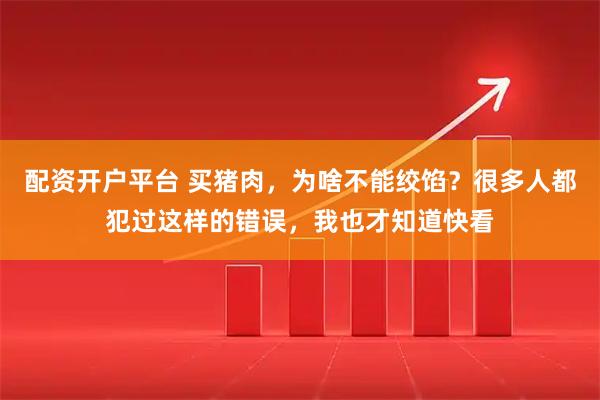配资开户平台 买猪肉，为啥不能绞馅？很多人都犯过这样的错误，我也才知道快看