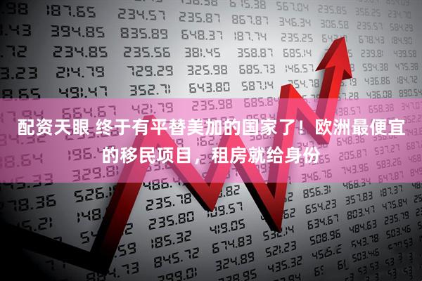 配资天眼 终于有平替美加的国家了！欧洲最便宜的移民项目，租房就给身份