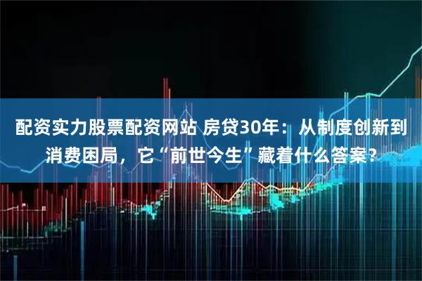 配资实力股票配资网站 房贷30年：从制度创新到消费困局，它“前世今生”藏着什么答案？