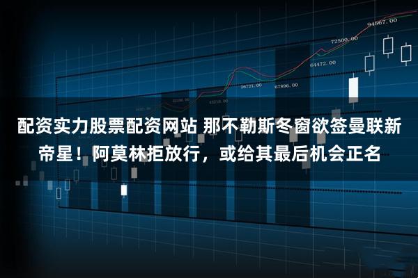 配资实力股票配资网站 那不勒斯冬窗欲签曼联新帝星！阿莫林拒放行，或给其最后机会正名