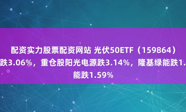 配资实力股票配资网站 光伏50ETF（159864）开盘跌3.06%，重仓股阳光电源跌3.14%，隆基绿能跌1.59%