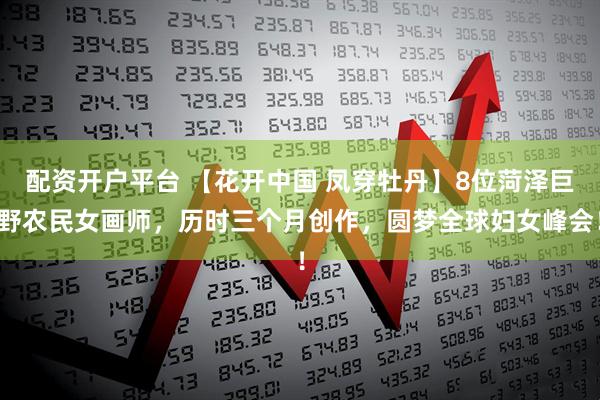 配资开户平台 【花开中国 凤穿牡丹】8位菏泽巨野农民女画师，历时三个月创作，圆梦全球妇女峰会！