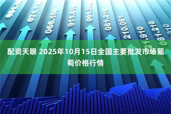 配资天眼 2025年10月15日全国主要批发市场葡萄价格行情