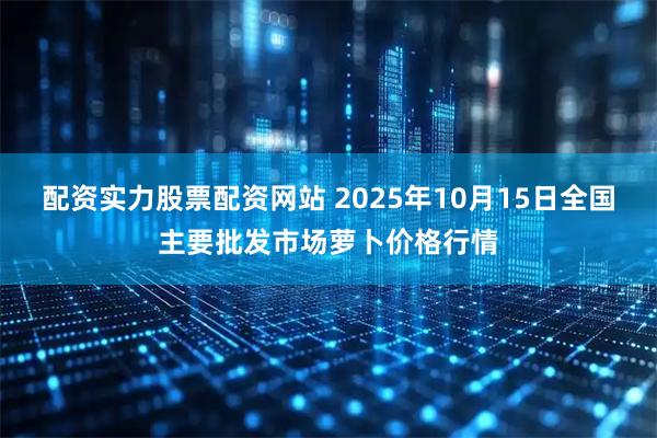配资实力股票配资网站 2025年10月15日全国主要批发市场萝卜价格行情