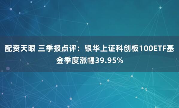 配资天眼 三季报点评：银华上证科创板100ETF基金季度涨幅39.95%