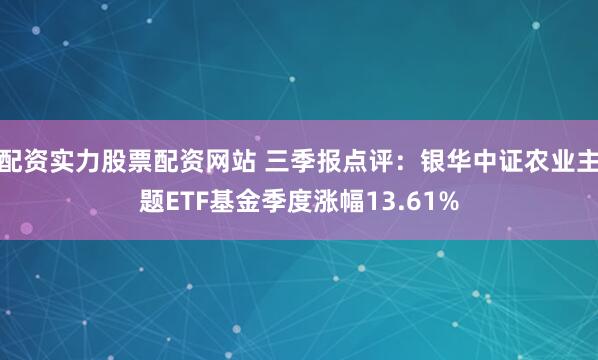 配资实力股票配资网站 三季报点评：银华中证农业主题ETF基金季度涨幅13.61%