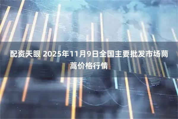 配资天眼 2025年11月9日全国主要批发市场茼蒿价格行情