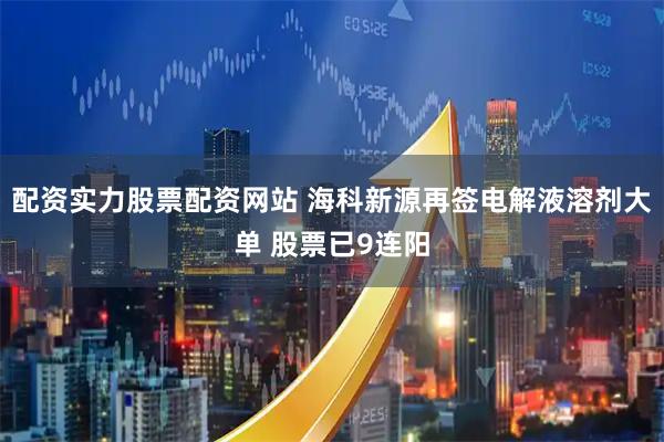 配资实力股票配资网站 海科新源再签电解液溶剂大单 股票已9连阳