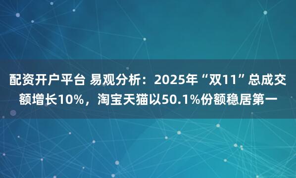 配资开户平台 易观分析：2025年“双11”总成交额增长10%，淘宝天猫以50.1%份额稳居第一