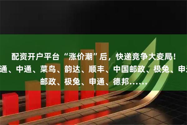 配资开户平台 “涨价潮”后，快递竞争大变局！京东物流、圆通、中通、菜鸟、韵达、顺丰、中国邮政、极兔、申通、德邦……