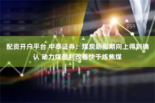 配资开户平台 中泰证券：煤炭新周期向上得到确认 动力煤盈利改善快于炼焦煤