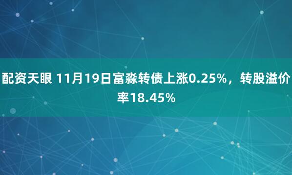 配资天眼 11月19日富淼转债上涨0.25%，转股溢价率18.45%
