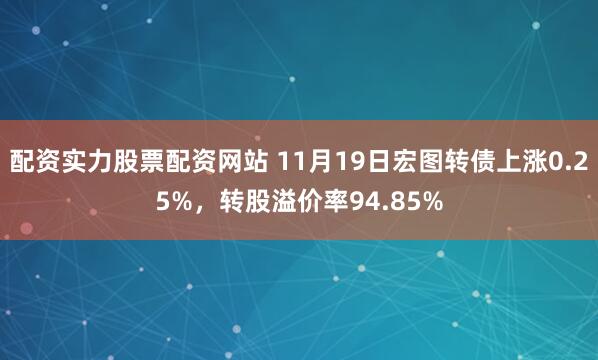 配资实力股票配资网站 11月19日宏图转债上涨0.25%，转股溢价率94.85%