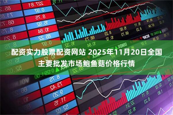 配资实力股票配资网站 2025年11月20日全国主要批发市场鲍鱼菇价格行情