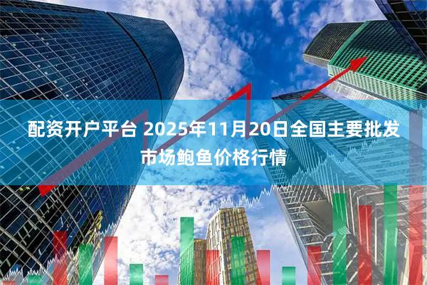 配资开户平台 2025年11月20日全国主要批发市场鲍鱼价格行情