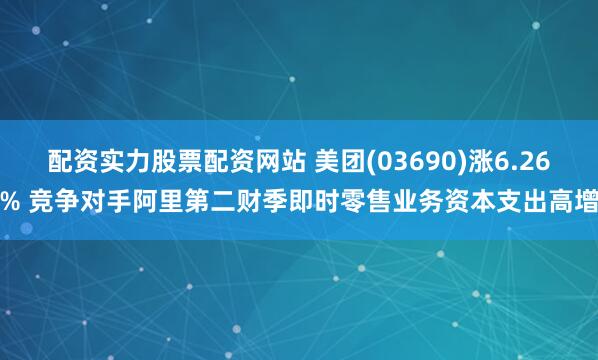配资实力股票配资网站 美团(03690)涨6.26% 竞争对手阿里第二财季即时零售业务资本支出高增
