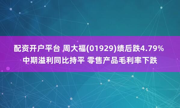 配资开户平台 周大福(01929)绩后跌4.79% 中期溢利同比持平 零售产品毛利率下跌