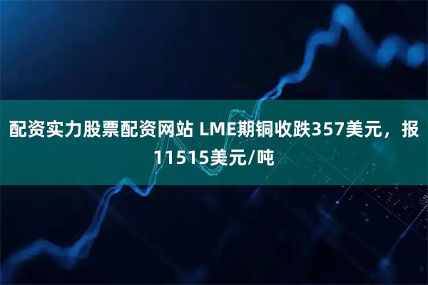 配资实力股票配资网站 LME期铜收跌357美元，报11515美元/吨