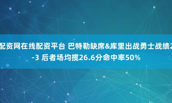 配资网在线配资平台 巴特勒缺席&库里出战勇士战绩2-3 后者场均揽26.6分命中率50%