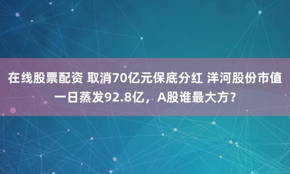 在线股票配资 取消70亿元保底分红 洋河股份市值一日蒸发92.8亿，A股谁最大方？