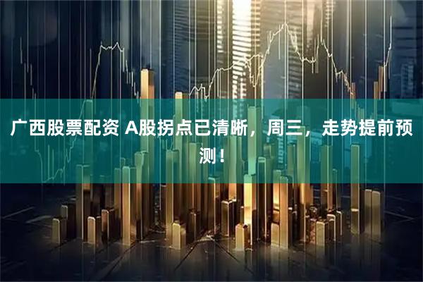 广西股票配资 A股拐点已清晰，周三，走势提前预测！