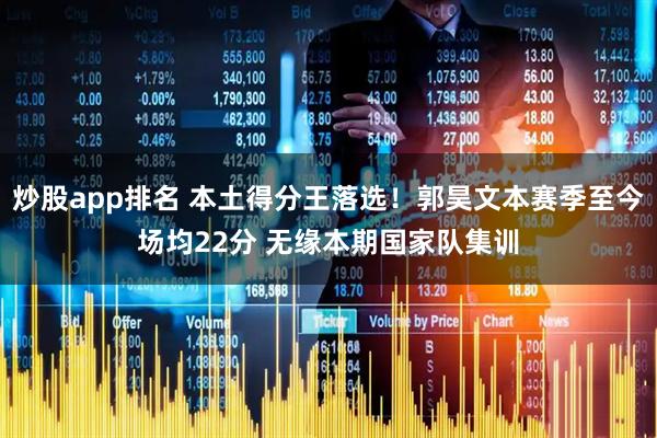炒股app排名 本土得分王落选！郭昊文本赛季至今场均22分 无缘本期国家队集训