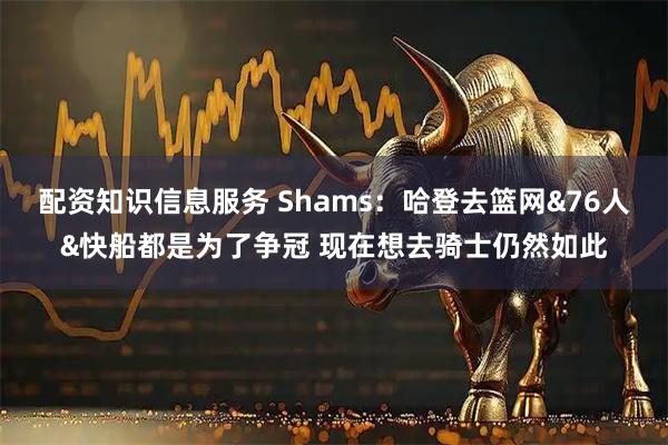 配资知识信息服务 Shams：哈登去篮网&76人&快船都是为了争冠 现在想去骑士仍然如此