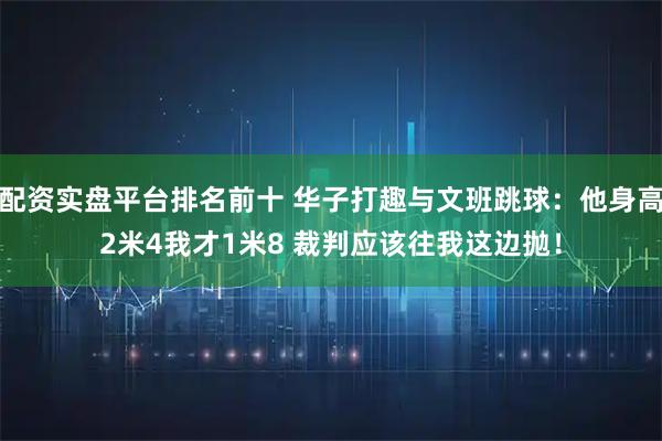 配资实盘平台排名前十 华子打趣与文班跳球：他身高2米4我才1米8 裁判应该往我这边抛！