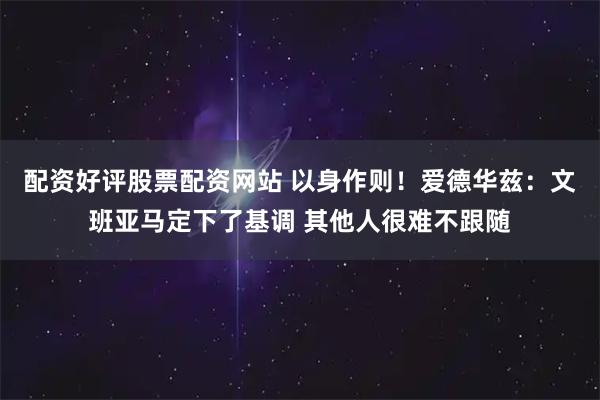 配资好评股票配资网站 以身作则！爱德华兹：文班亚马定下了基调 其他人很难不跟随