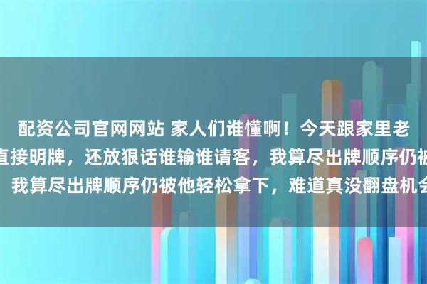 配资公司官网网站 家人们谁懂啊！今天跟家里老辈斗地主，他攥着俩王直接明牌，还放狠话谁输谁请客，我算尽出牌顺序仍被他轻松拿下，难道真没翻盘机会了吗