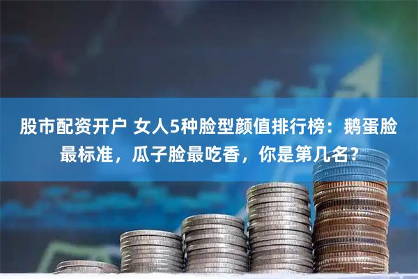 股市配资开户 女人5种脸型颜值排行榜：鹅蛋脸最标准，瓜子脸最吃香，你是第几名？