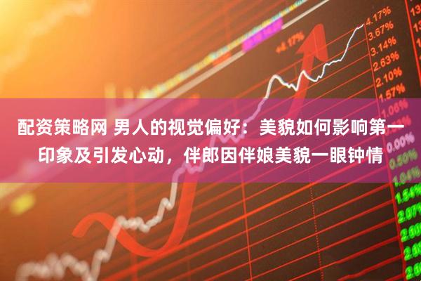 配资策略网 男人的视觉偏好：美貌如何影响第一印象及引发心动，伴郎因伴娘美貌一眼钟情