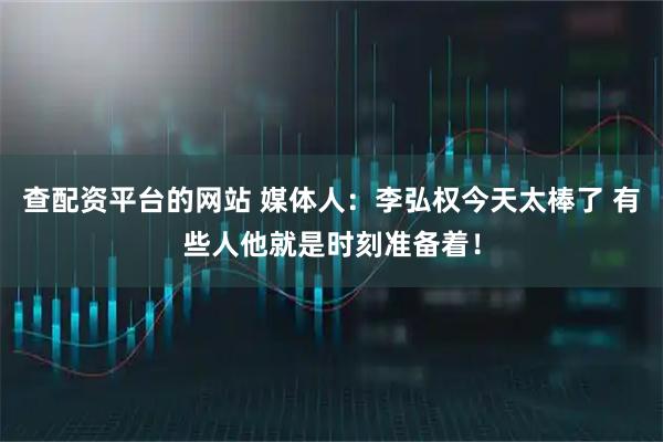 查配资平台的网站 媒体人：李弘权今天太棒了 有些人他就是时刻准备着！