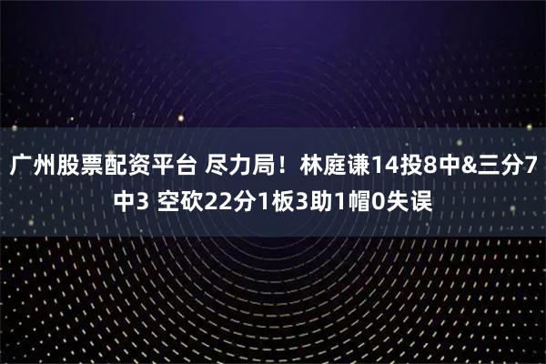 广州股票配资平台 尽力局！林庭谦14投8中&三分7中3 空砍22分1板3助1帽0失误