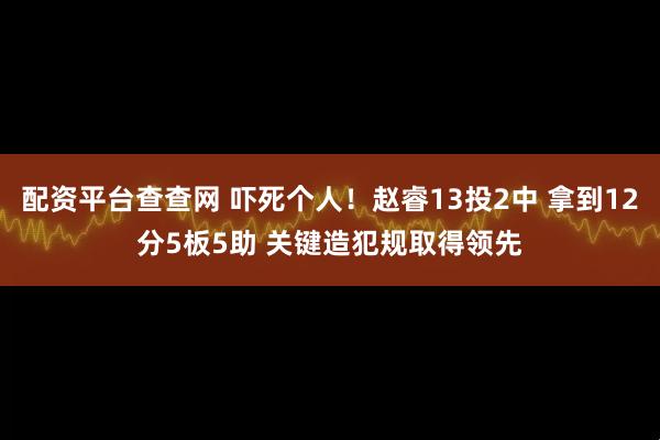 配资平台查查网 吓死个人！赵睿13投2中 拿到12分5板5助 关键造犯规取得领先