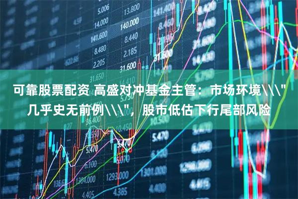 可靠股票配资 高盛对冲基金主管:市场环境\