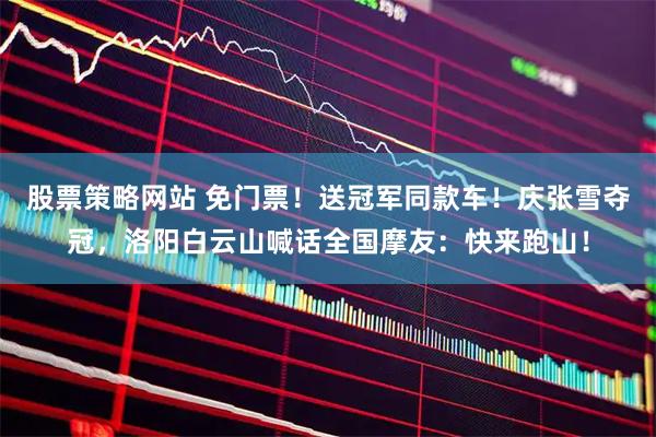 股票策略网站 免门票！送冠军同款车！庆张雪夺冠，洛阳白云山喊话全国摩友：快来跑山！