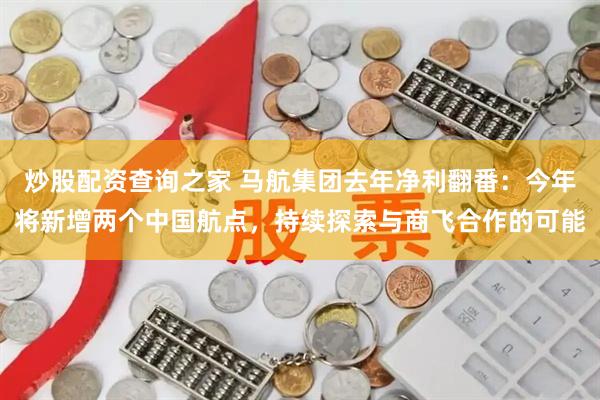 炒股配资查询之家 马航集团去年净利翻番:今年将新增两个中国航点,持续探索与商飞合作的可能