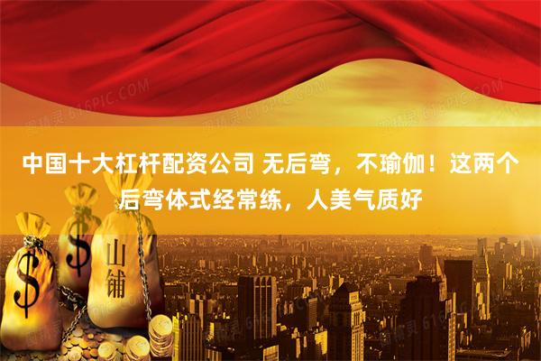 中国十大杠杆配资公司 无后弯，不瑜伽！这两个后弯体式经常练，人美气质好