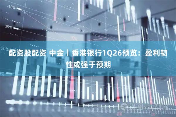 配资股配资 中金丨香港银行1Q26预览：盈利韧性或强于预期