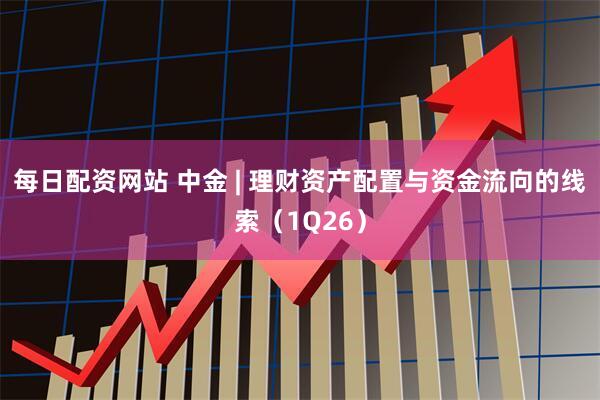 每日配资网站 中金 | 理财资产配置与资金流向的线索（1Q26）