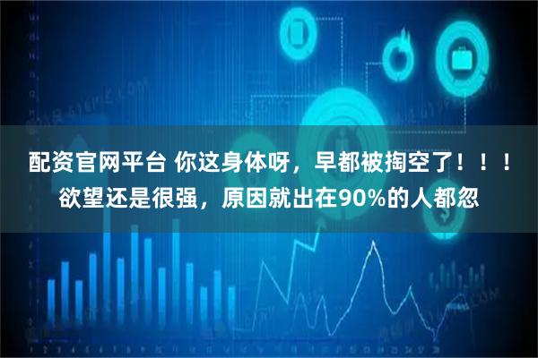 配资官网平台 你这身体呀，早都被掏空了！！！欲望还是很强，原因就出在90%的人都忽
