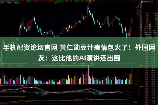 手机配资论坛官网 黄仁勋豆汁表情包火了!外国网友:这比他的AI演讲还出圈