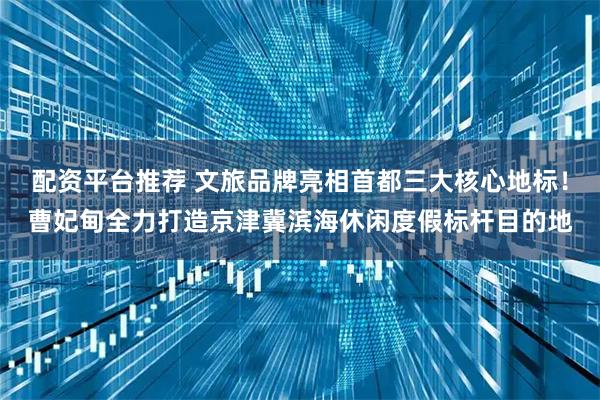 配资平台推荐 文旅品牌亮相首都三大核心地标!曹妃甸全力打造京津冀滨海休闲度假标杆目的地